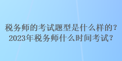 稅務(wù)師的考試題型是什么樣的？2023年稅務(wù)師什么時(shí)間考試？