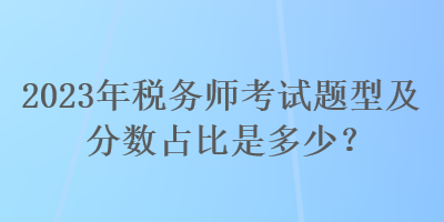 2023年稅務(wù)師考試題型及分?jǐn)?shù)占比是多少？