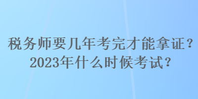 稅務師要幾年考完才能拿證？2023年什么時候考試？