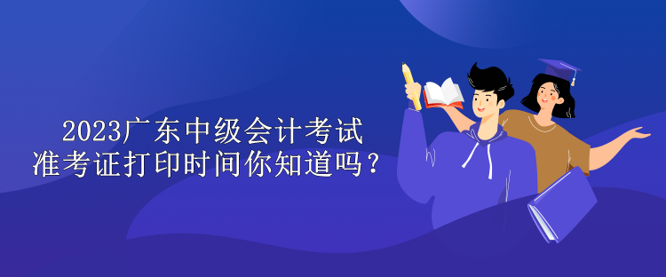 2023廣東中級會(huì)計(jì)考試準(zhǔn)考證打印時(shí)間你知道嗎？