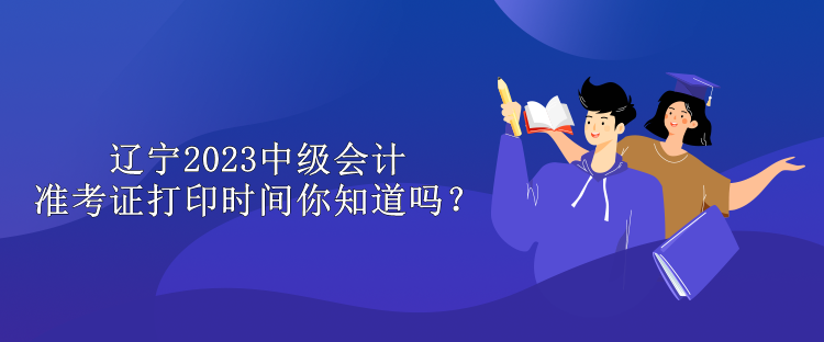 遼寧2023中級會計準考證打印時間你知道嗎？