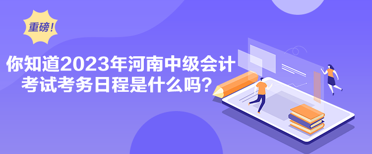 你知道2023年河南中級會計考試考務日程是什么嗎？