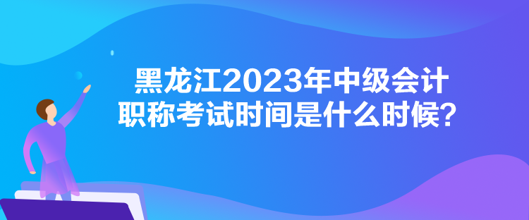 黑龍江2023年中級會計職稱考試時間是什么時候？
