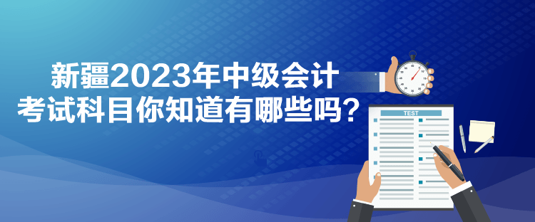 新疆2023年中級(jí)會(huì)計(jì)考試科目你知道有哪些嗎？