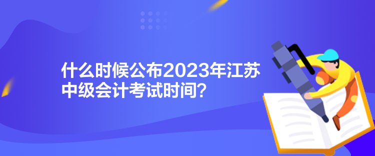 什么時(shí)候公布2023年江蘇中級(jí)會(huì)計(jì)考試時(shí)間？