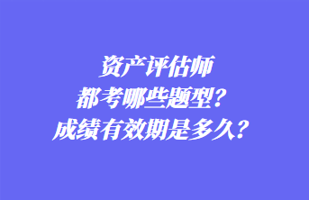 資產(chǎn)評估師都考哪些題型？成績有效期是多久？