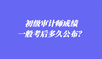 初級審計師成績一般考后多久公布？