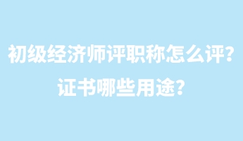 初級(jí)經(jīng)濟(jì)師評(píng)職稱怎么評(píng)？證書哪些用途？