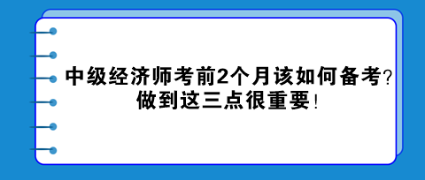 中級(jí)經(jīng)濟(jì)師考前2個(gè)月該如何備考？做到這三點(diǎn)很重要！