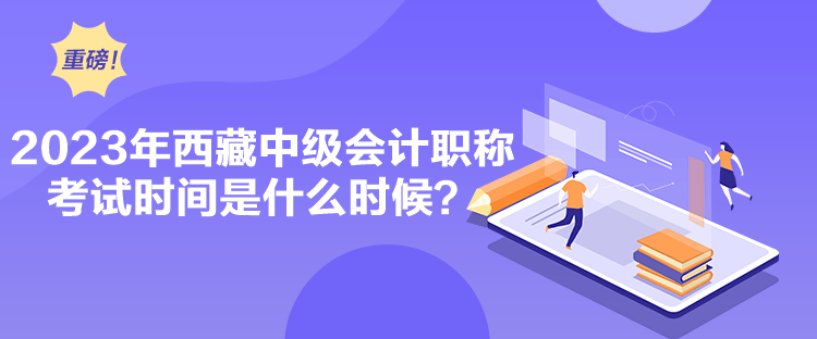 2023年西藏中級(jí)會(huì)計(jì)職稱考試時(shí)間是什么時(shí)候？
