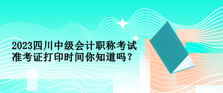 2023四川中級會計(jì)職稱考試準(zhǔn)考證打印時間你知道嗎？