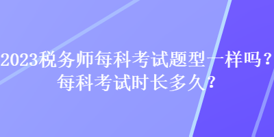 2023稅務(wù)師每科考試題型一樣嗎？每科考試時長多久？