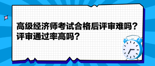 高級經(jīng)濟師考試合格后評審難嗎？評審?fù)ㄟ^率高嗎？
