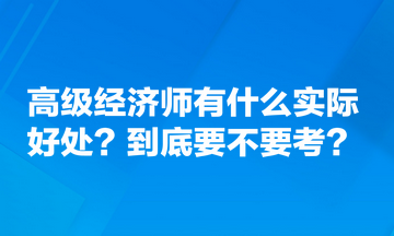 高級經(jīng)濟師有什么實際好處？到底要不要考？