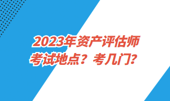 2023年資產(chǎn)評(píng)估師考試地點(diǎn)？考幾門？
