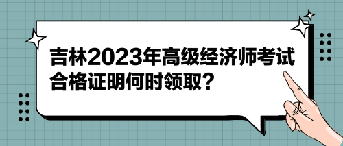 吉林2023年高級經(jīng)濟師考試合格證明何時領(lǐng)??？