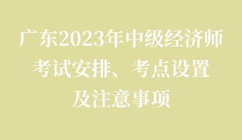 廣東2023年中級(jí)經(jīng)濟(jì)師考試安排、考點(diǎn)設(shè)置及注意事項(xiàng)