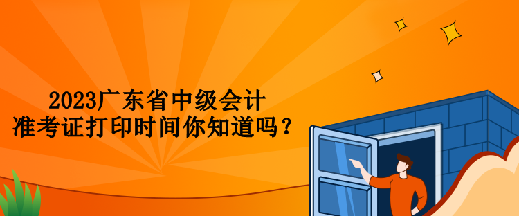 2023廣東省中級(jí)會(huì)計(jì)準(zhǔn)考證打印時(shí)間你知道嗎？