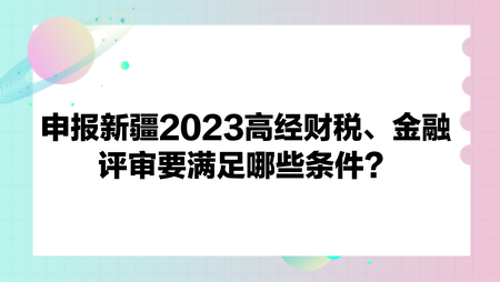 申報新疆2023高經(jīng)財政稅收、金融評審要滿足哪些條件？