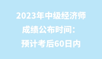 2023年中級經(jīng)濟師成績公布時間：預計考后60日內(nèi)
