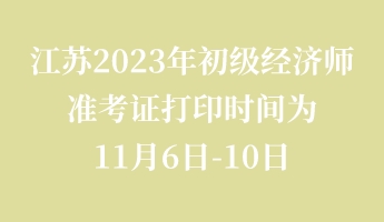 江蘇2023年初級經(jīng)濟師準考證打印時間為11月6日-10日