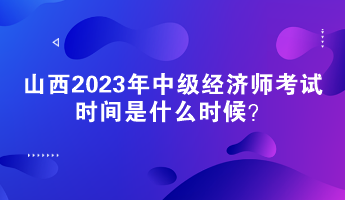山西2023年中級經(jīng)濟(jì)師考試時間是什么時候？