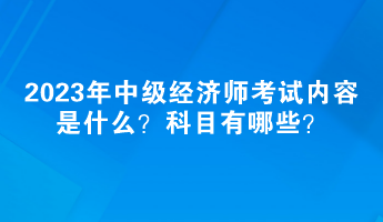 2023年中級(jí)經(jīng)濟(jì)師考試內(nèi)容是什么？科目有哪些？