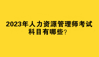 2023年人力資源管理師考試科目有哪些？