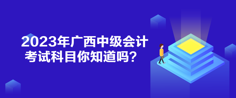 2023年廣西中級(jí)會(huì)計(jì)考試科目你知道嗎？