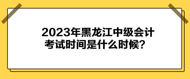 2023年黑龍江中級會計(jì)考試時(shí)間是什么時(shí)候？