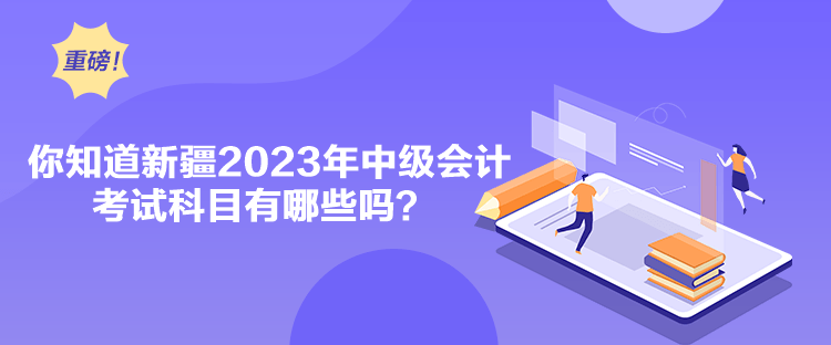 你知道新疆2023年中級會計考試科目有哪些嗎？