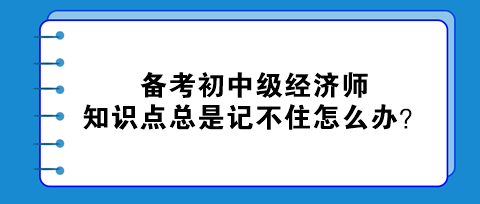 備考初中級經(jīng)濟師 知識點總是記不住怎么辦？