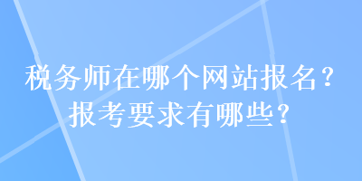 稅務(wù)師在哪個(gè)網(wǎng)站報(bào)名？報(bào)考要求有哪些？