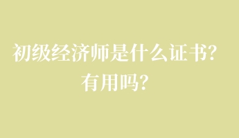 初級經(jīng)濟師是什么證書？有用嗎？