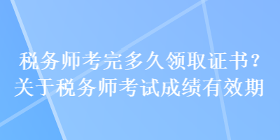 稅務(wù)師考完多久領(lǐng)取證書？關(guān)于稅務(wù)師考試成績有效期