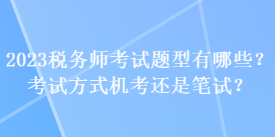 2023稅務(wù)師考試題型有哪些？考試方式機(jī)考還是筆試？