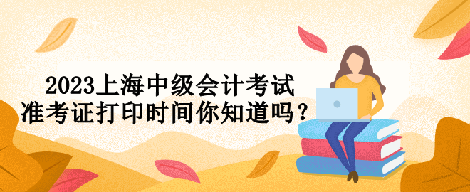 2023上海中級會計考試準(zhǔn)考證打印時間你知道嗎？