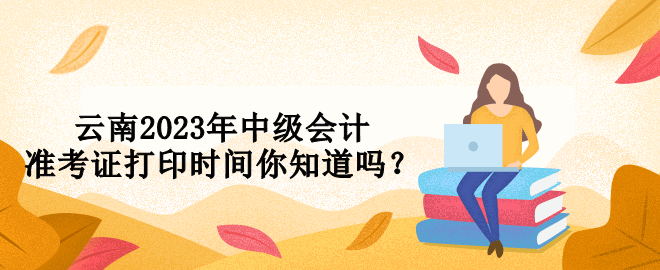 云南2023年中級會計準(zhǔn)考證打印時間你知道嗎？