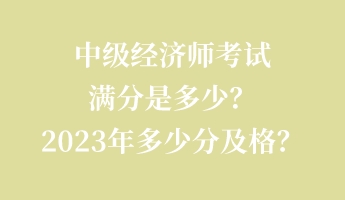 中級(jí)經(jīng)濟(jì)師考試滿分是多少？2023年多少分及格？