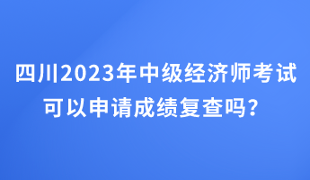 四川2023年中級經(jīng)濟師考試可以申請成績復(fù)查嗎？