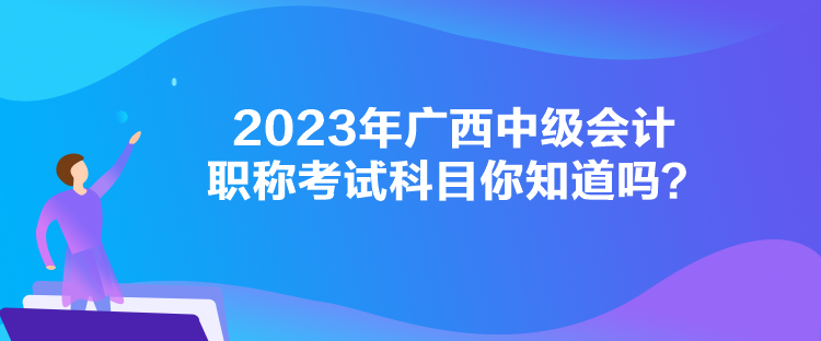 2023年廣西中級會計(jì)職稱考試科目你知道嗎？