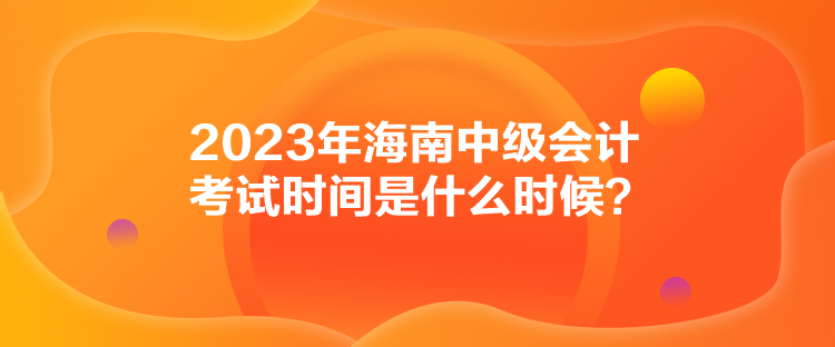 2023年海南中級會計考試時間是什么時候？