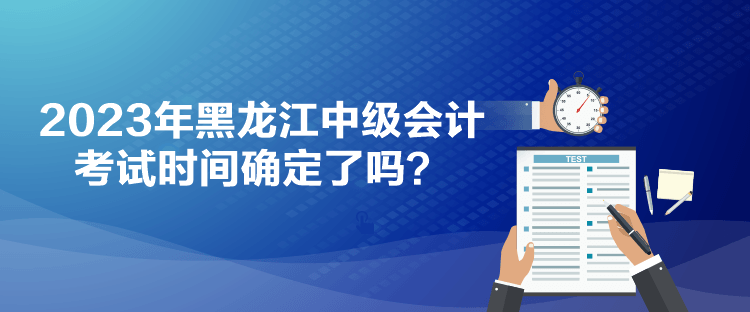 2023年黑龍江中級(jí)會(huì)計(jì)考試時(shí)間確定了嗎？