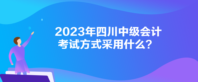 2023年四川中級(jí)會(huì)計(jì)考試方式采用什么？
