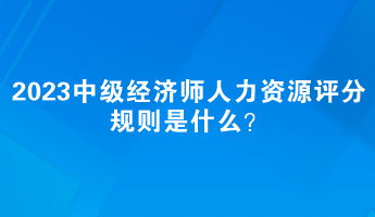 2023中級經(jīng)濟師人力資源評分規(guī)則是什么？