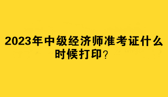 2023年中級經(jīng)濟師準(zhǔn)考證什么時候打??？