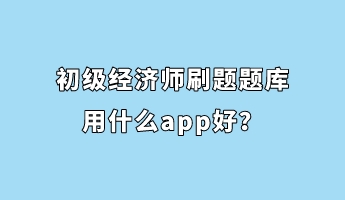初級經(jīng)濟師刷題題庫用什么app好？