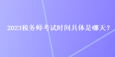 2023稅務(wù)師考試時間具體是哪天？