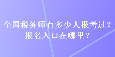 全國稅務(wù)師有多少人報(bào)考過？報(bào)名入口在哪里？