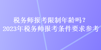 稅務(wù)師報(bào)考限制年齡嗎？2023年稅務(wù)師報(bào)考條件要求參考